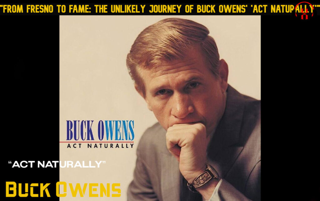 "From Fresno to Fame: The Unlikely Journey of Buck Owens' 'Act Naturally'"