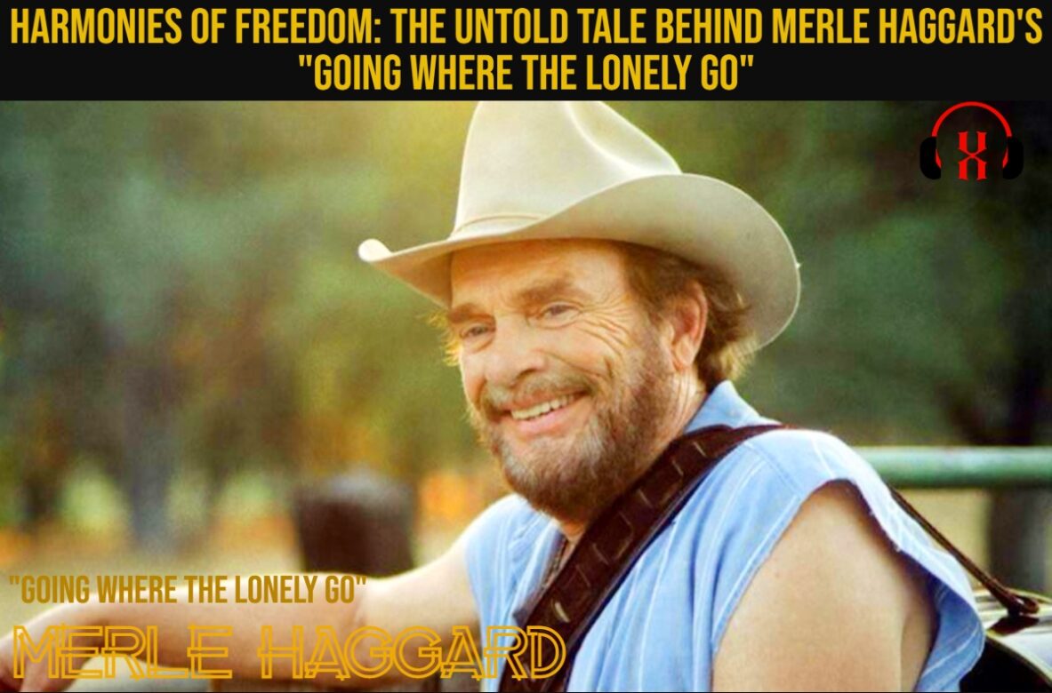Harmonies of Freedom: The Untold Tale Behind Merle Haggard’s “Going Where the Lonely Go”