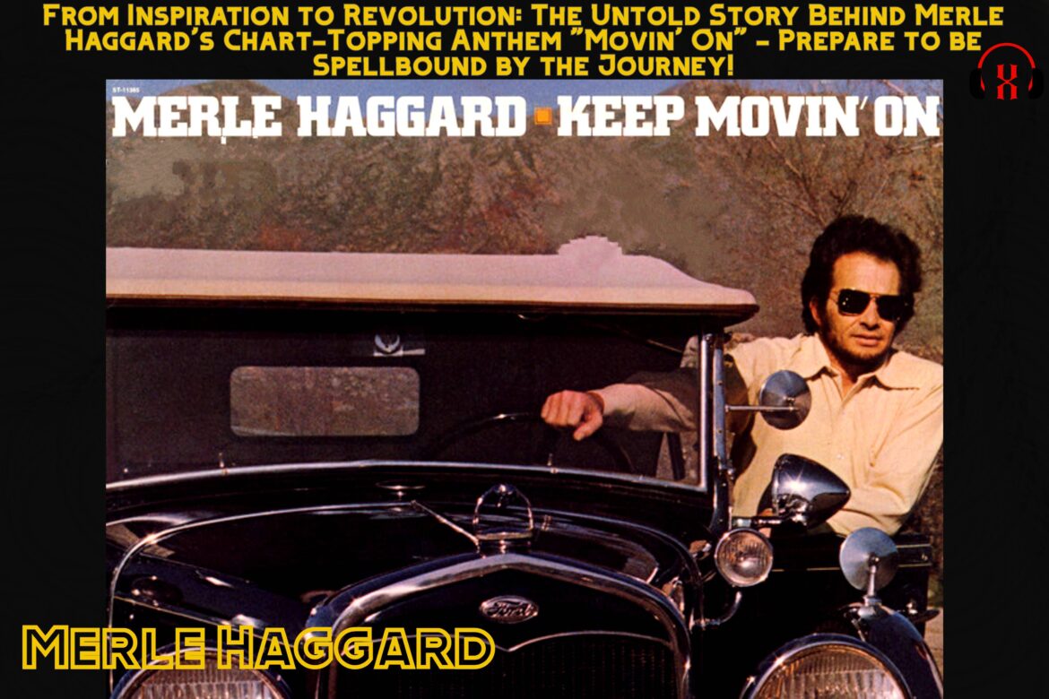 From Inspiration to Revolution: The Untold Story Behind Merle Haggard’s Chart-Topping Anthem “Movin’ On” – Prepare to be Spellbound by the Journey!
