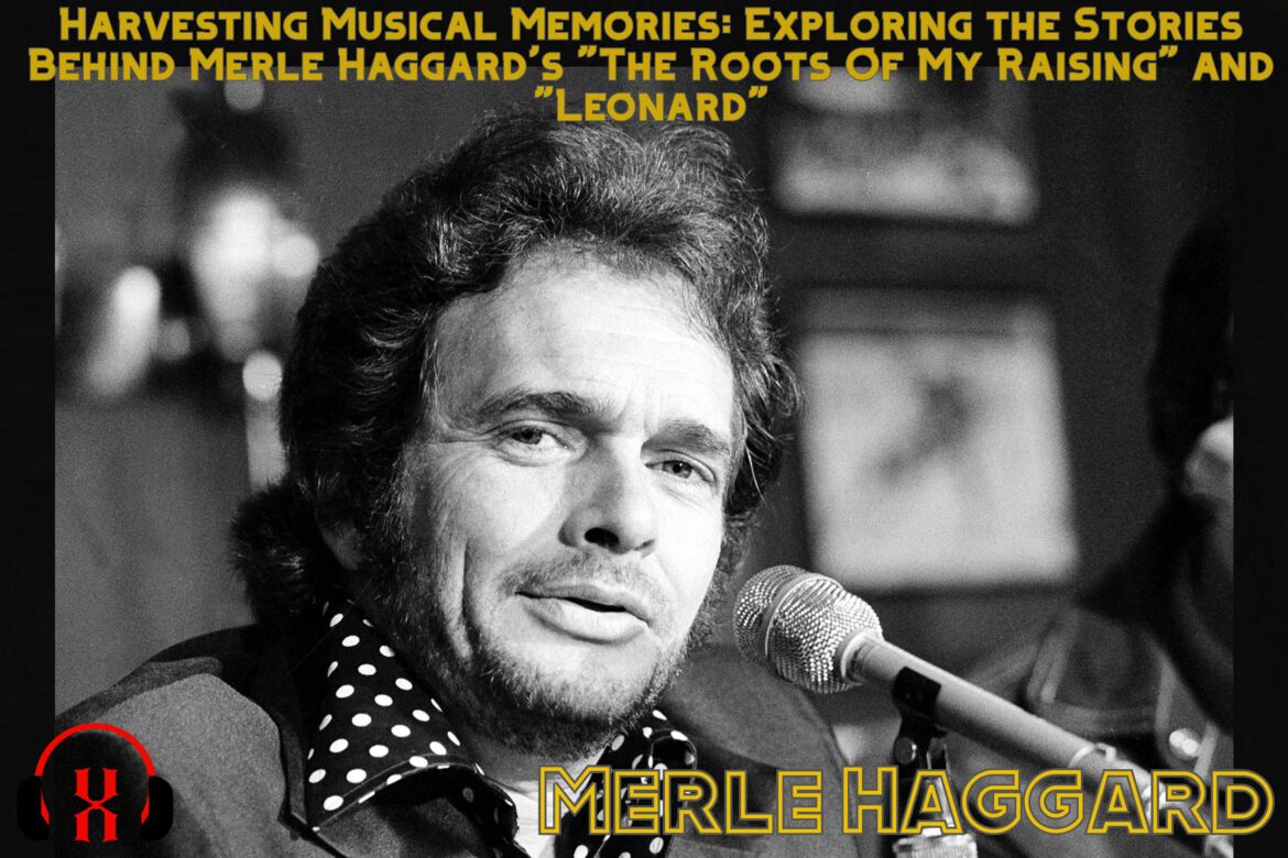 Harvesting Musical Memories: Exploring the Stories Behind Merle Haggard’s “The Roots Of My Raising” and “Leonard”