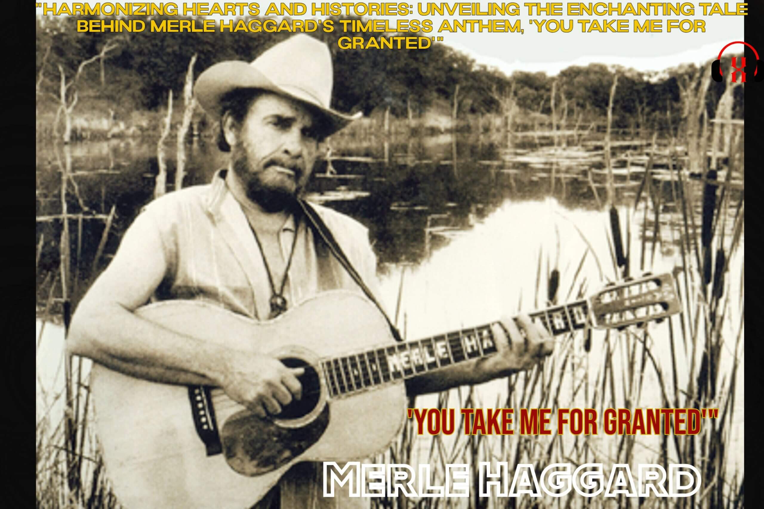 "Harmonizing Hearts and Histories: Unveiling the Enchanting Tale Behind Merle Haggard's Timeless Anthem, 'You Take Me for Granted'"