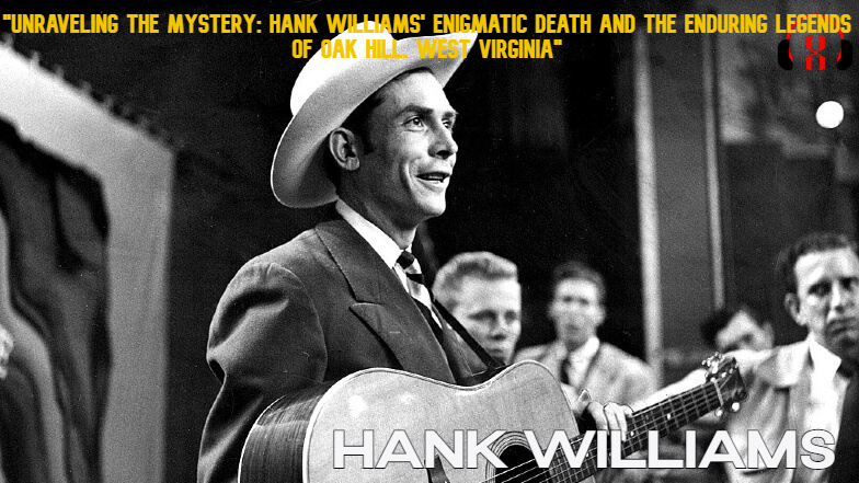 "Unraveling the Mystery: Hank Williams' Enigmatic Death and the Enduring Legends of Oak Hill, West Virginia"