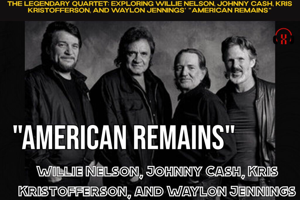 The Legendary Quartet: Exploring Willie Nelson, Johnny Cash, Kris Kristofferson, and Waylon Jennings' "American Remains"