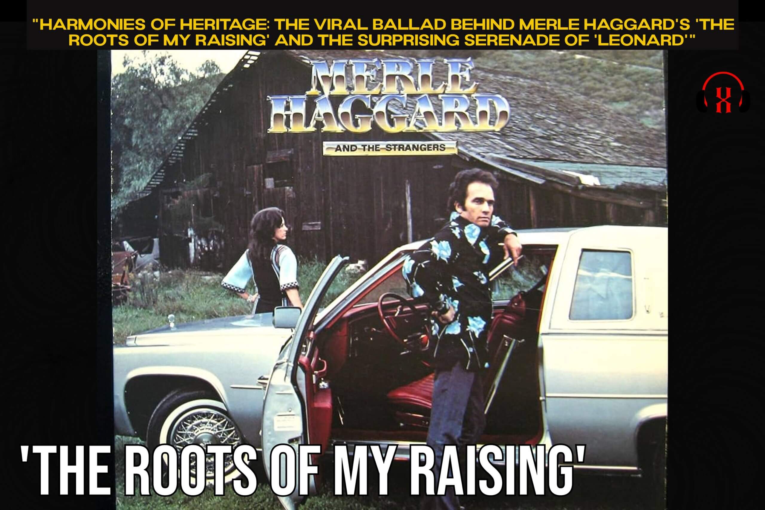 "Harmonies of Heritage: The Viral Ballad Behind Merle Haggard's 'The Roots of My Raising' and the Surprising Serenade of 'Leonard'"